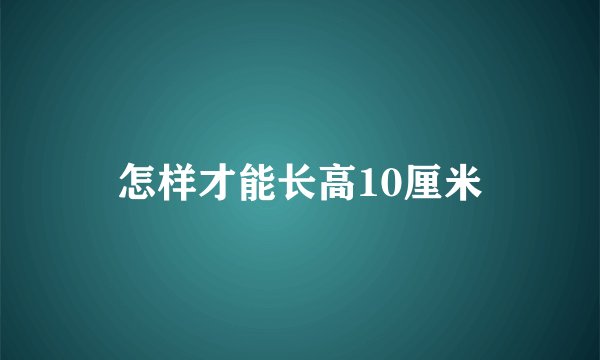 怎样才能长高10厘米
