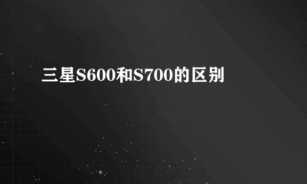 三星S600和S700的区别