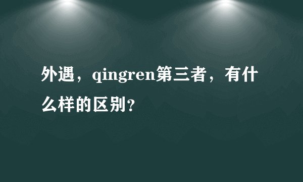 外遇，qingren第三者，有什么样的区别？