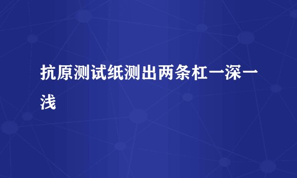 抗原测试纸测出两条杠一深一浅