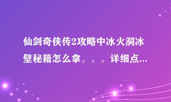 仙剑奇侠传2攻略中冰火洞冰壁秘籍怎么拿。。。详细点。。其他不重要