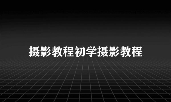 摄影教程初学摄影教程