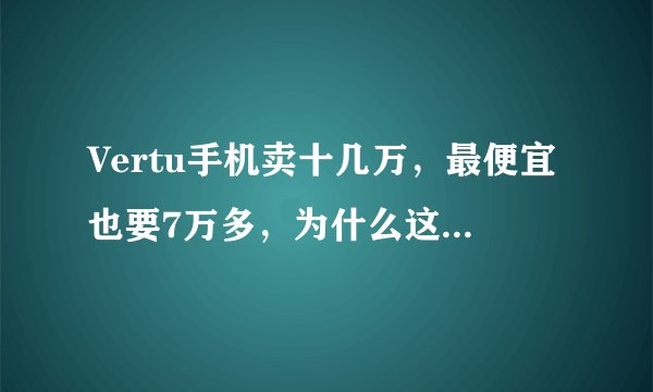 Vertu手机卖十几万，最便宜也要7万多，为什么这么贵，配置又不好，性能也不好
