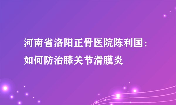河南省洛阳正骨医院陈利国：如何防治膝关节滑膜炎