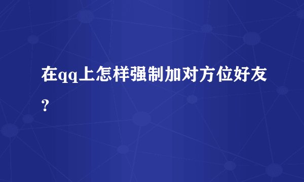 在qq上怎样强制加对方位好友？