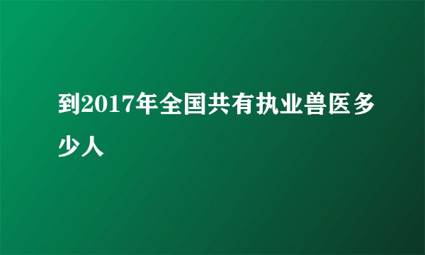 到2017年全国共有执业兽医多少人