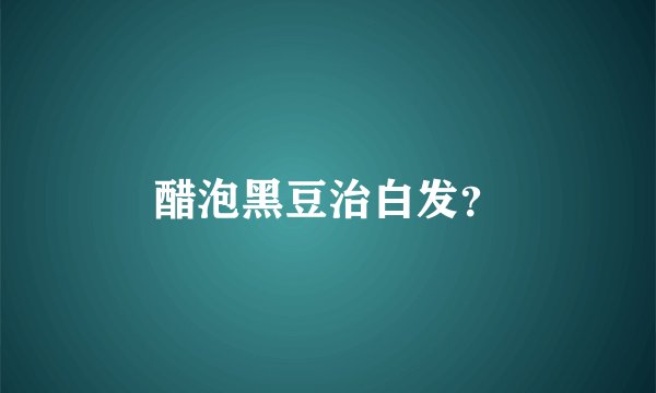 醋泡黑豆治白发？