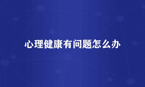 心理健康有问题怎么办