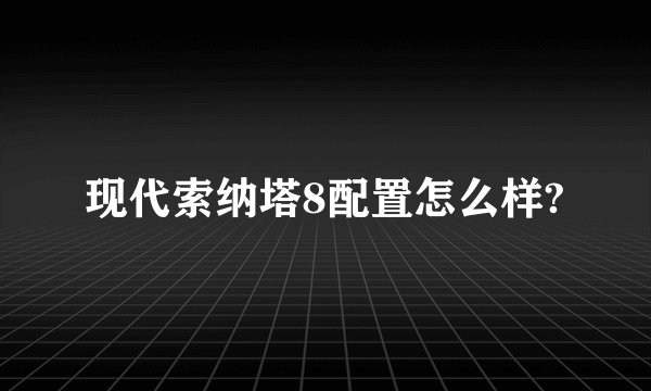 现代索纳塔8配置怎么样?