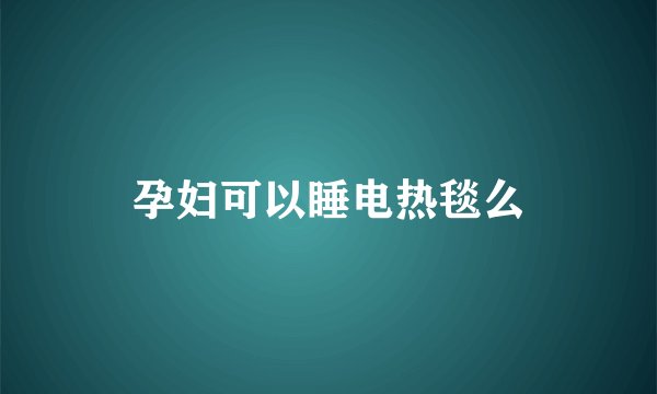 孕妇可以睡电热毯么