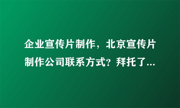 企业宣传片制作，北京宣传片制作公司联系方式？拜托了各位 谢谢