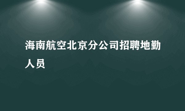 海南航空北京分公司招聘地勤人员