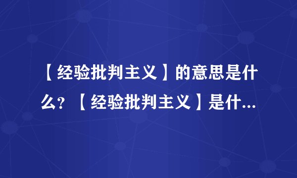 【经验批判主义】的意思是什么？【经验批判主义】是什么意思？