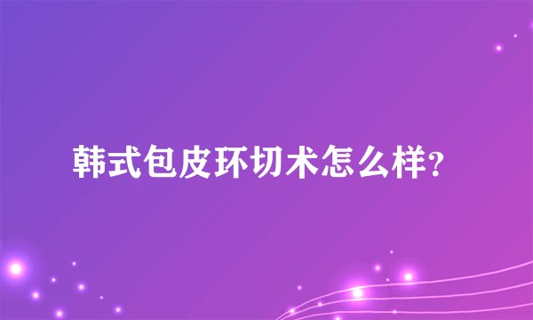 韩式包皮环切术怎么样？