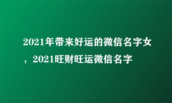 2021年带来好运的微信名字女，2021旺财旺运微信名字