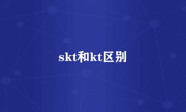skt和kt区别