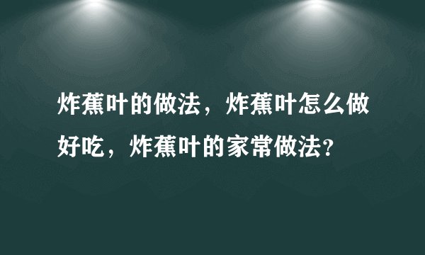 炸蕉叶的做法，炸蕉叶怎么做好吃，炸蕉叶的家常做法？