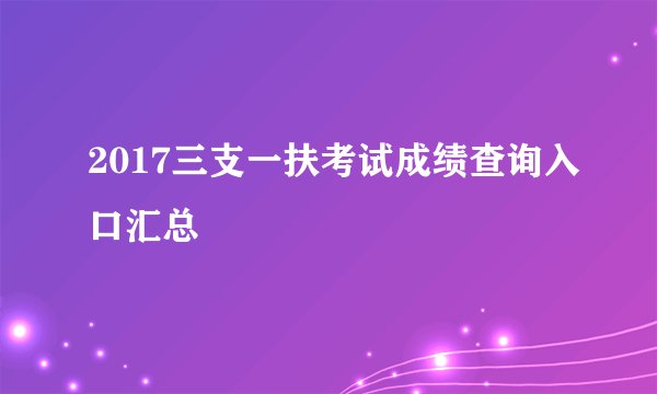2017三支一扶考试成绩查询入口汇总