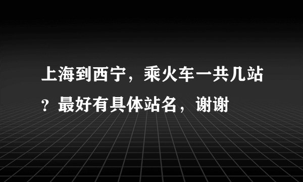 上海到西宁，乘火车一共几站？最好有具体站名，谢谢