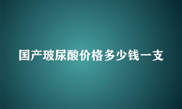 国产玻尿酸价格多少钱一支