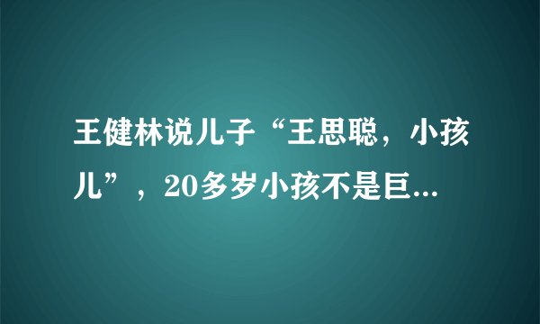 王健林说儿子“王思聪，小孩儿”，20多岁小孩不是巨婴吗？希望：思聪长大成人
