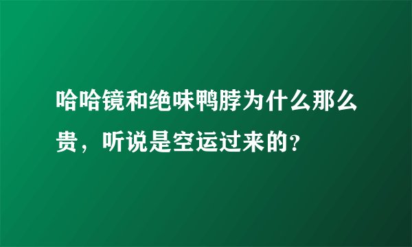 哈哈镜和绝味鸭脖为什么那么贵，听说是空运过来的？