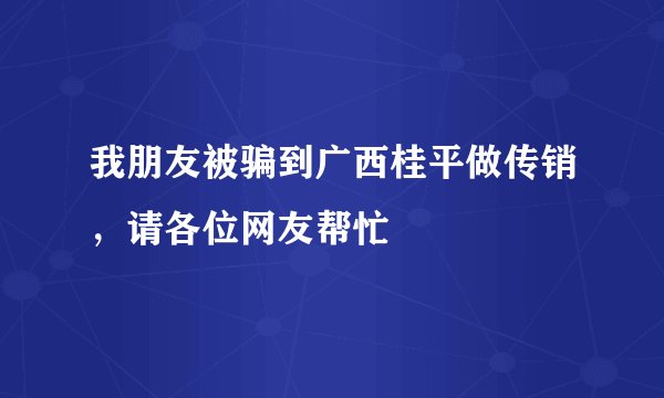 我朋友被骗到广西桂平做传销，请各位网友帮忙