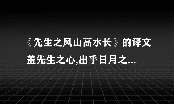 《先生之风山高水长》的译文 盖先生之心,出乎日月之上··········云山苍苍,江水泱泱,先生之风,山高水长.