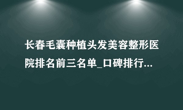 长春毛囊种植头发美容整形医院排名前三名单_口碑排行榜点击一览