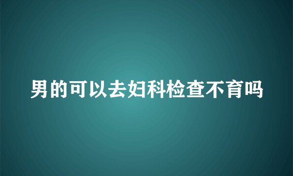 男的可以去妇科检查不育吗