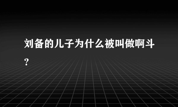 刘备的儿子为什么被叫做啊斗？