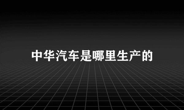 中华汽车是哪里生产的