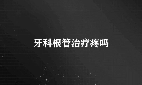 牙科根管治疗疼吗