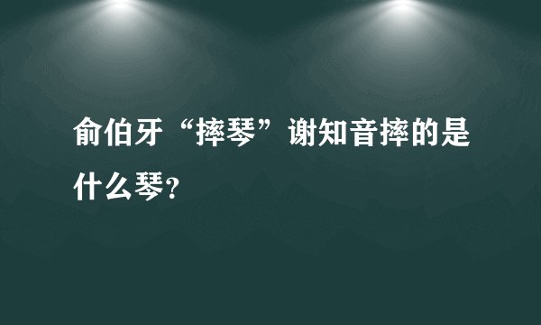俞伯牙“摔琴”谢知音摔的是什么琴？