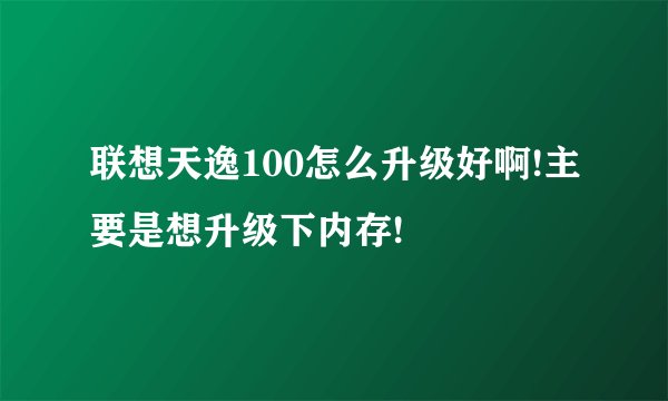 联想天逸100怎么升级好啊!主要是想升级下内存!