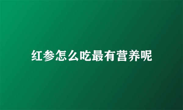 红参怎么吃最有营养呢