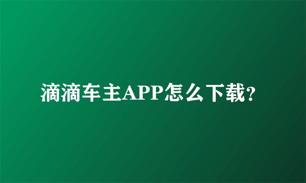 滴滴车主APP怎么下载？