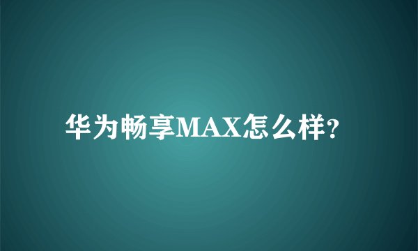 华为畅享MAX怎么样？
