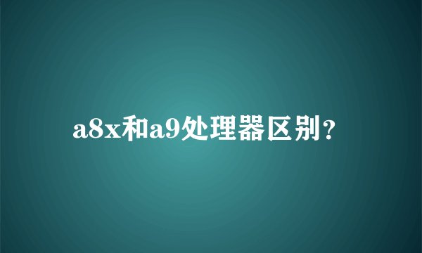 a8x和a9处理器区别？