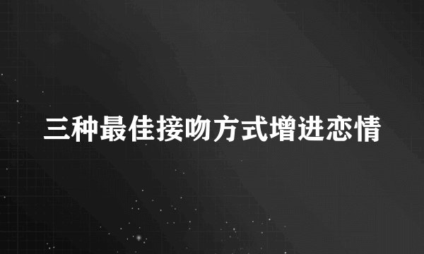 三种最佳接吻方式增进恋情