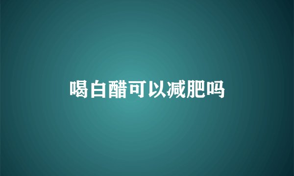 喝白醋可以减肥吗