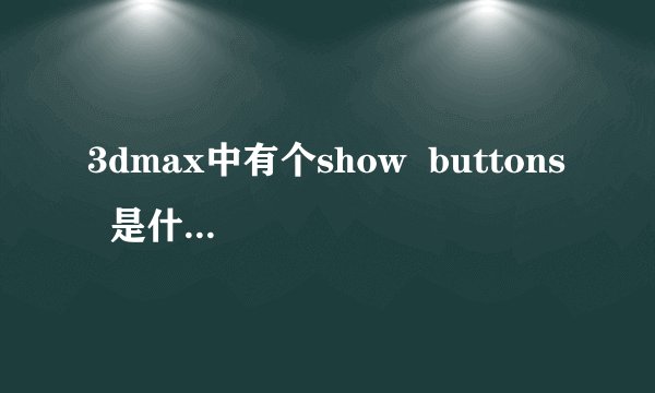3dmax中有个show  buttons  是什么意思  怎么能找到