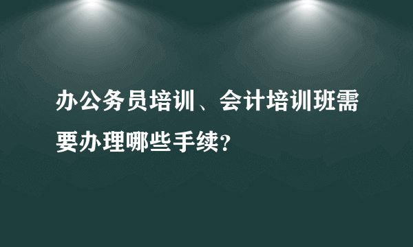 办公务员培训、会计培训班需要办理哪些手续？