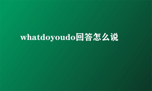 whatdoyoudo回答怎么说