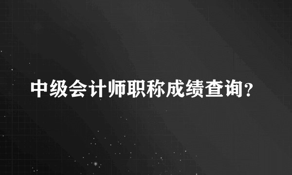中级会计师职称成绩查询？