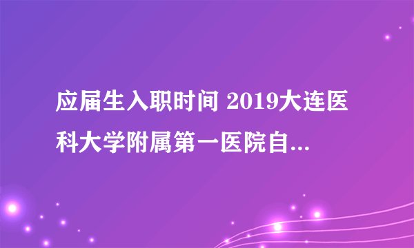 应届生入职时间 2019大连医科大学附属第一医院自主招聘80人公告