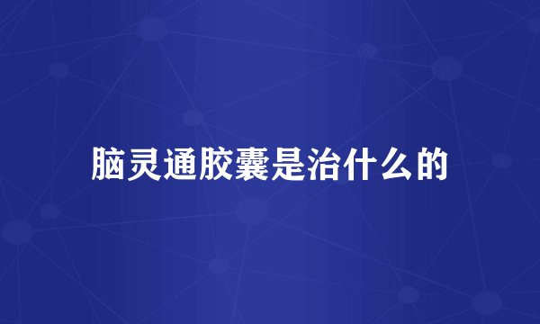 脑灵通胶囊是治什么的