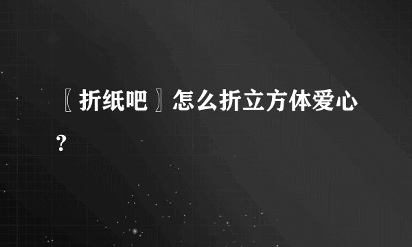 〖折纸吧〗怎么折立方体爱心？