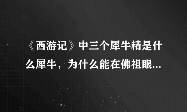 《西游记》中三个犀牛精是什么犀牛，为什么能在佛祖眼前行骗千年？
