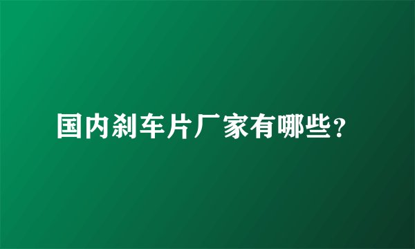 国内刹车片厂家有哪些？